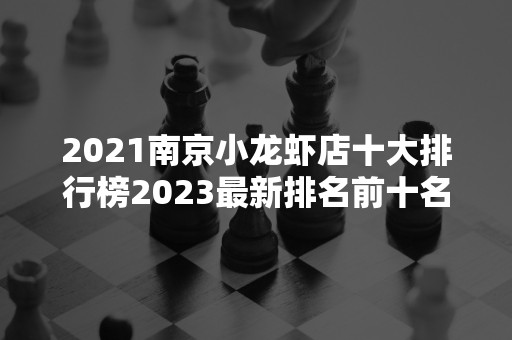 2021南京小龙虾店十大排行榜2023最新排名前十名对比