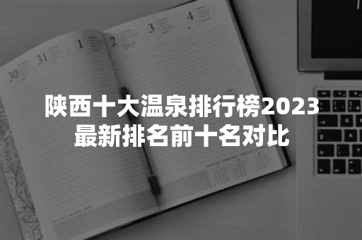 陕西十大温泉排行榜2023最新排名前十名对比-51zs常识网