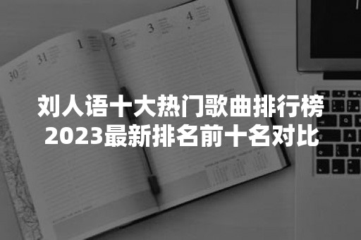 刘人语十大热门歌曲排行榜2023最新排名前十名对比