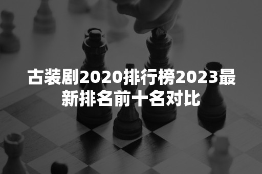 古装剧2020排行榜2023最新排名前十名对比