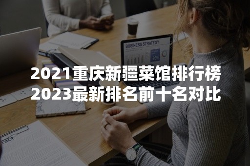 2021重庆新疆菜馆排行榜2023最新排名前十名对比