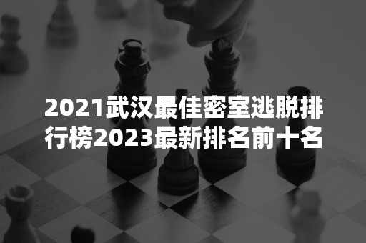 2021武汉最佳密室逃脱排行榜2023最新排名前十名对比