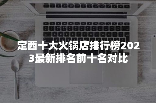 定西十大火锅店排行榜2023最新排名前十名对比