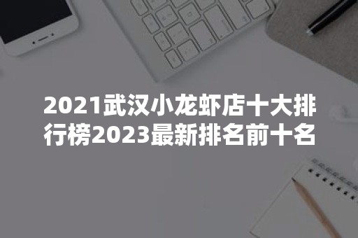 2021武汉小龙虾店十大排行榜2023最新排名前十名对比