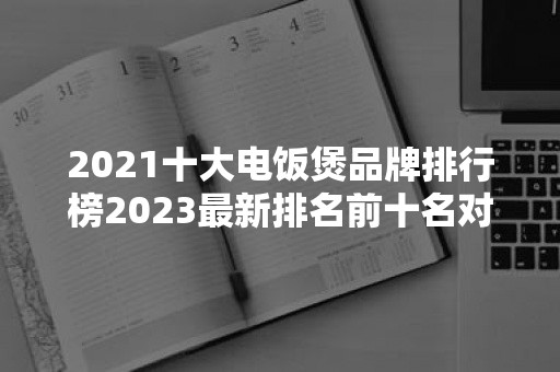 2021十大电饭煲品牌排行榜2023最新排名前十名对比