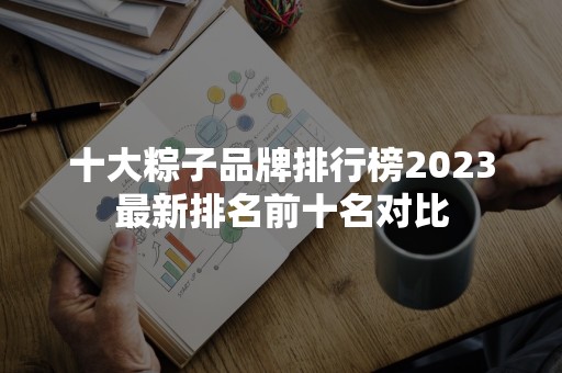 十大粽子品牌排行榜2023最新排名前十名对比
