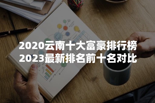 2020云南十大富豪排行榜2023最新排名前十名对比