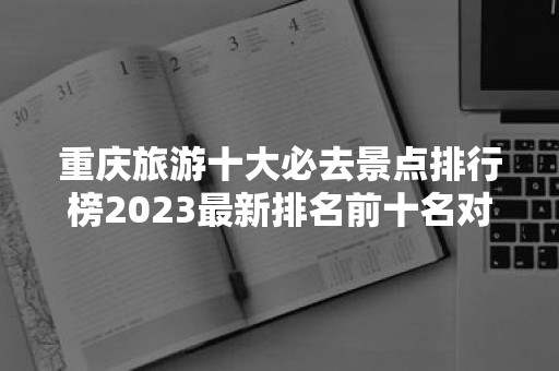 重庆旅游十大必去景点排行榜2023最新排名前十名对比