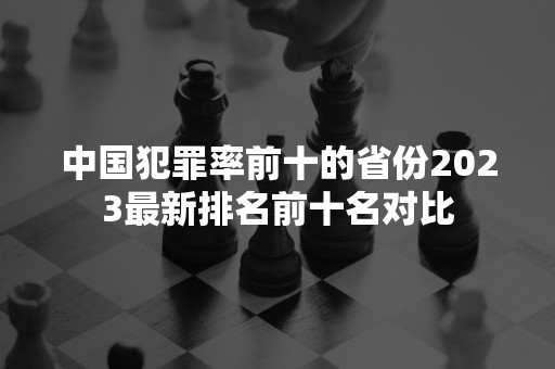 中国犯罪率前十的省份2023最新排名前十名对比