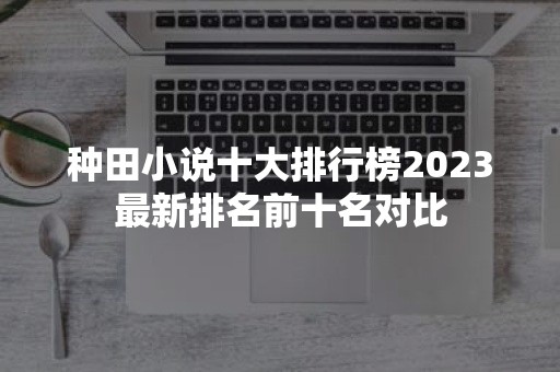 种田小说十大排行榜2023最新排名前十名对比