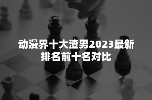 动漫界十大渣男2023最新排名前十名对比